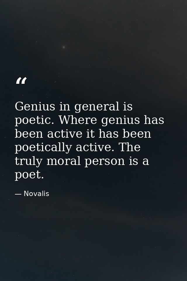 Genius in general is poetic. Where genius has been active it has been poetically active. The truly moral person is a poe — Novalis