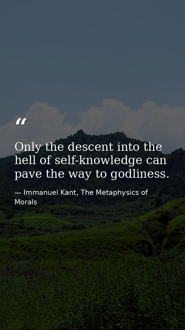 Only the descent into the hell of self-knowledge can pave the way to godliness. — Immanuel Kant, The Metaphysics of Morals
