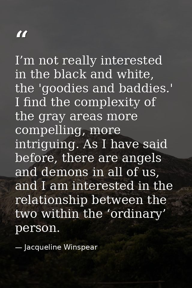 I’m not really interested in the black and white, the 'goodies and baddies.' I find the complexity of the gray areas mor — Jacqueline Winspear