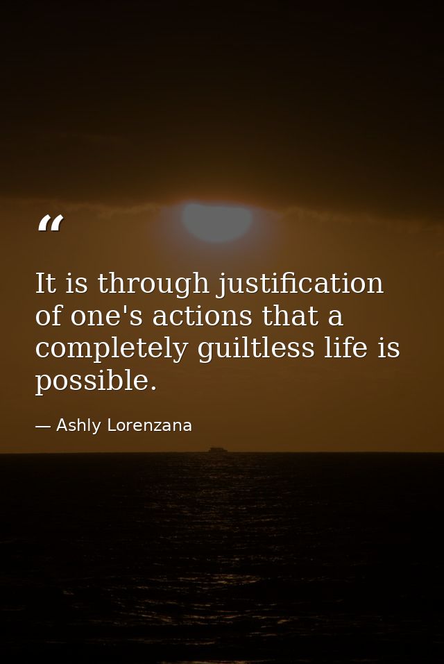 It is through justification of one's actions that a completely guiltless life is possible. — Ashly Lorenzana