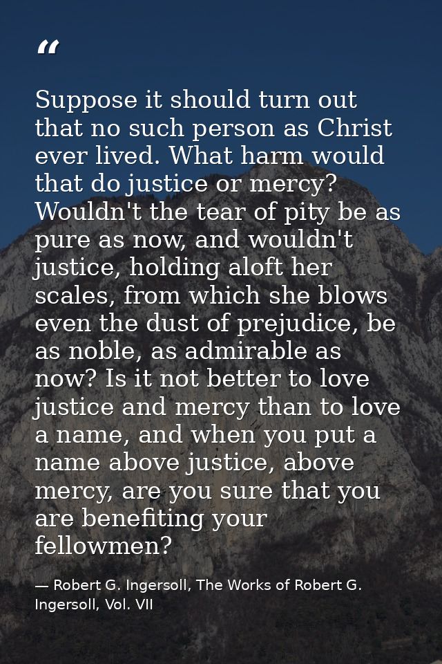 Suppose it should turn out that no such person as Christ ever lived. What harm would that do justice or mercy? Wouldn't  — Robert G. Ingersoll, The Works of Robert G. Ingersoll, Vol. VII