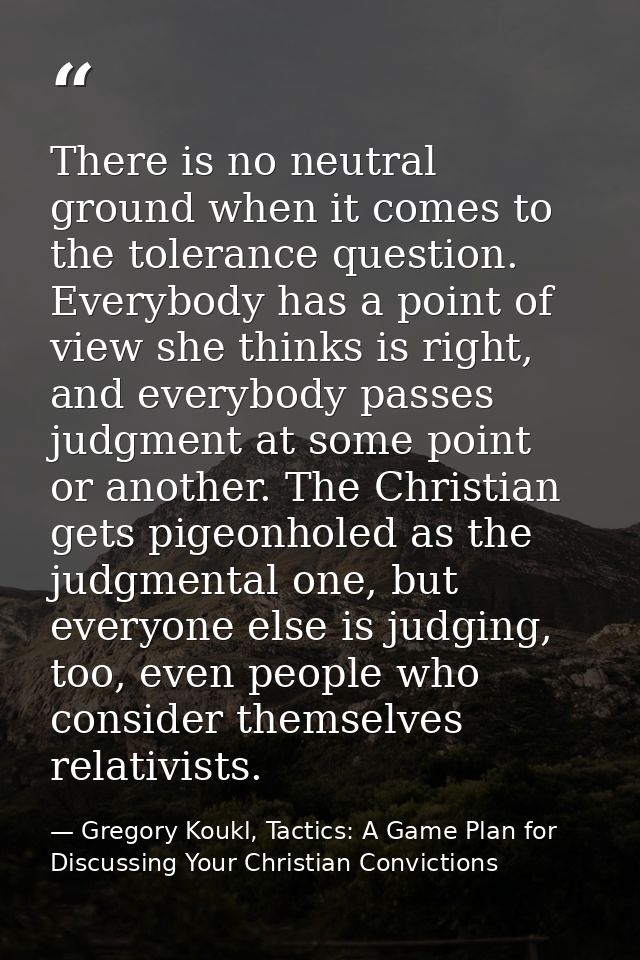 There is no neutral ground when it comes to the tolerance question. Everybody has a point of view she thinks is right, a — Gregory Koukl, Tactics: A Game Plan for Discussing Your Christian Convictions