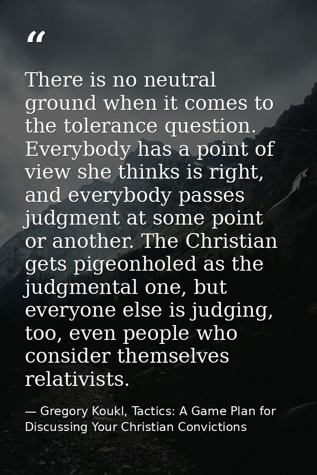 There is no neutral ground when it comes to the tolerance question. Everybody has a point of view she thinks is right, a — Gregory Koukl, Tactics: A Game Plan for Discussing Your Christian Convictions