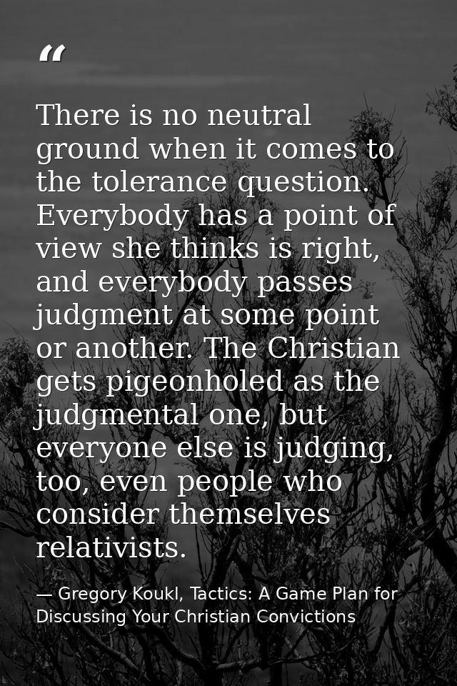 There is no neutral ground when it comes to the tolerance question. Everybody has a point of view she thinks is right, a — Gregory Koukl, Tactics: A Game Plan for Discussing Your Christian Convictions