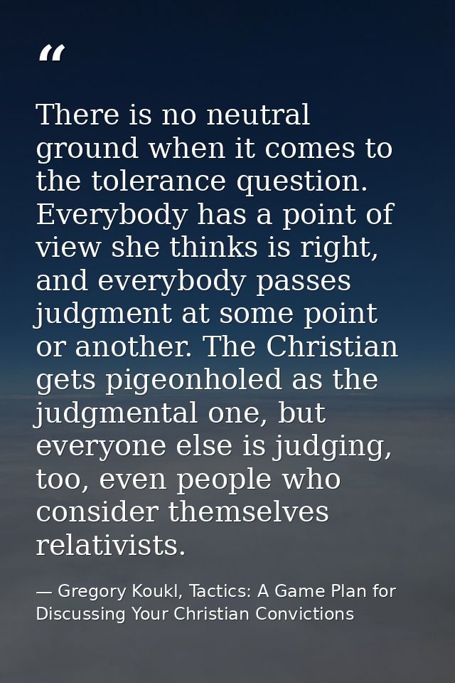 There is no neutral ground when it comes to the tolerance question. Everybody has a point of view she thinks is right, a — Gregory Koukl, Tactics: A Game Plan for Discussing Your Christian Convictions