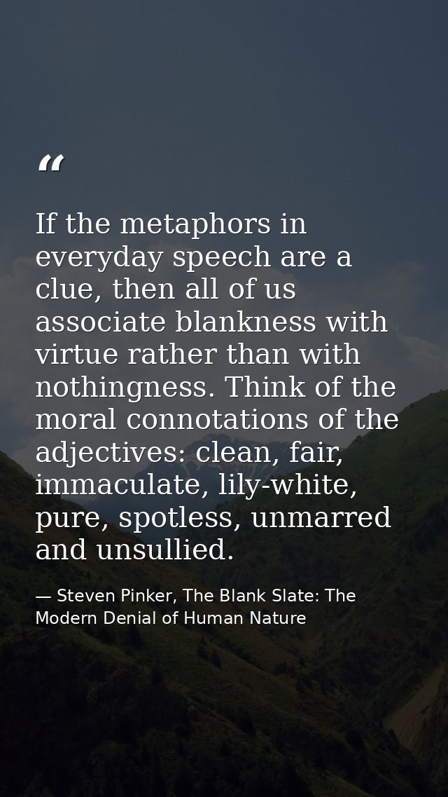 If the metaphors in everyday speech are a clue, then all of us associate blankness with virtue rather than with nothingn — Steven Pinker, The Blank Slate: The Modern Denial of Human Nature