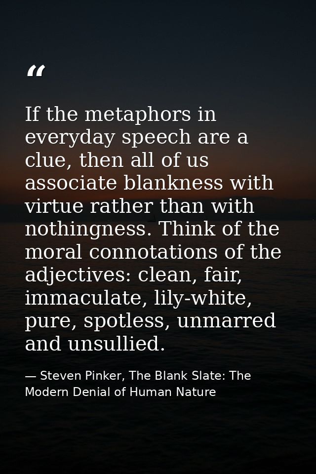 If the metaphors in everyday speech are a clue, then all of us associate blankness with virtue rather than with nothingn — Steven Pinker, The Blank Slate: The Modern Denial of Human Nature