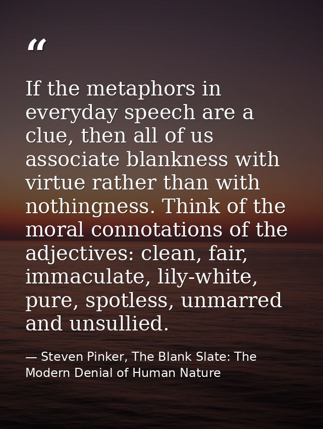 If the metaphors in everyday speech are a clue, then all of us associate blankness with virtue rather than with nothingn — Steven Pinker, The Blank Slate: The Modern Denial of Human Nature