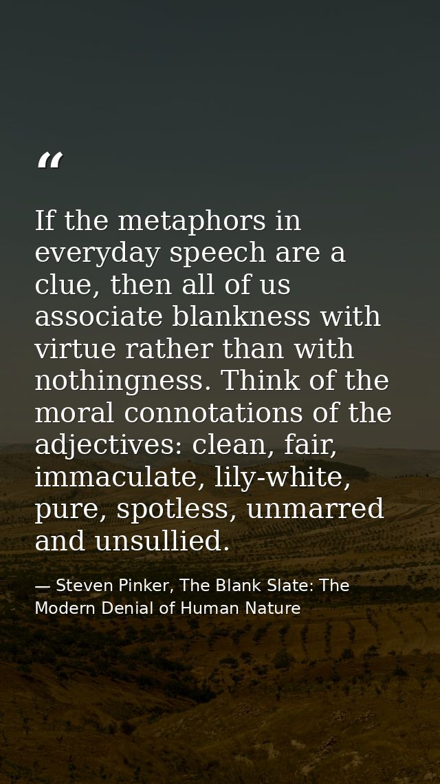 If the metaphors in everyday speech are a clue, then all of us associate blankness with virtue rather than with nothingn — Steven Pinker, The Blank Slate: The Modern Denial of Human Nature