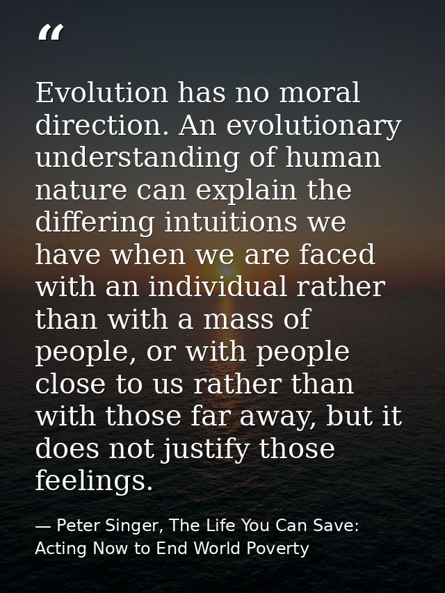 Evolution has no moral direction. An evolutionary understanding of human nature can explain the differing intuitions we  — Peter Singer, The Life You Can Save: Acting Now to End World Poverty