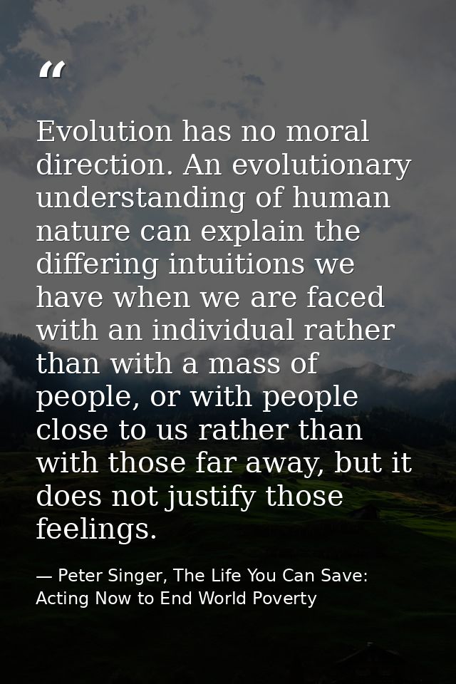 Evolution has no moral direction. An evolutionary understanding of human nature can explain the differing intuitions we  — Peter Singer, The Life You Can Save: Acting Now to End World Poverty