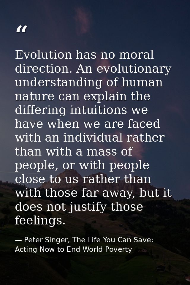 Evolution has no moral direction. An evolutionary understanding of human nature can explain the differing intuitions we  — Peter Singer, The Life You Can Save: Acting Now to End World Poverty