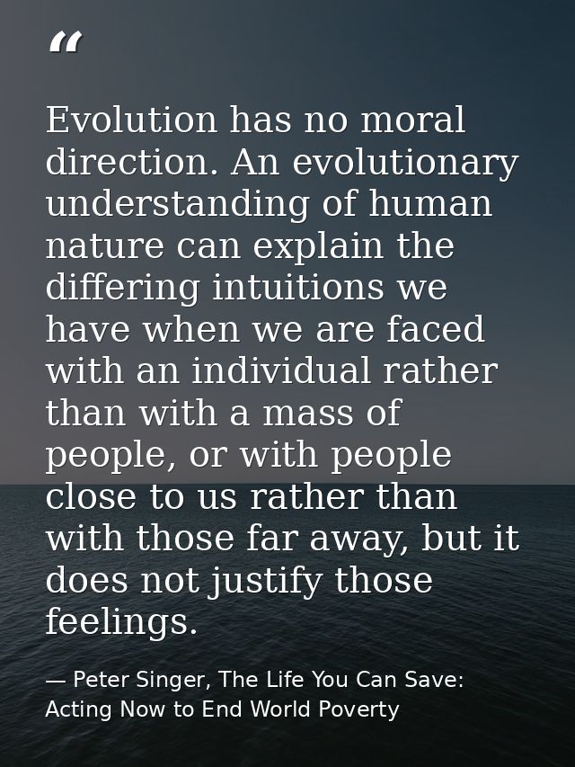 Evolution has no moral direction. An evolutionary understanding of human nature can explain the differing intuitions we  — Peter Singer, The Life You Can Save: Acting Now to End World Poverty