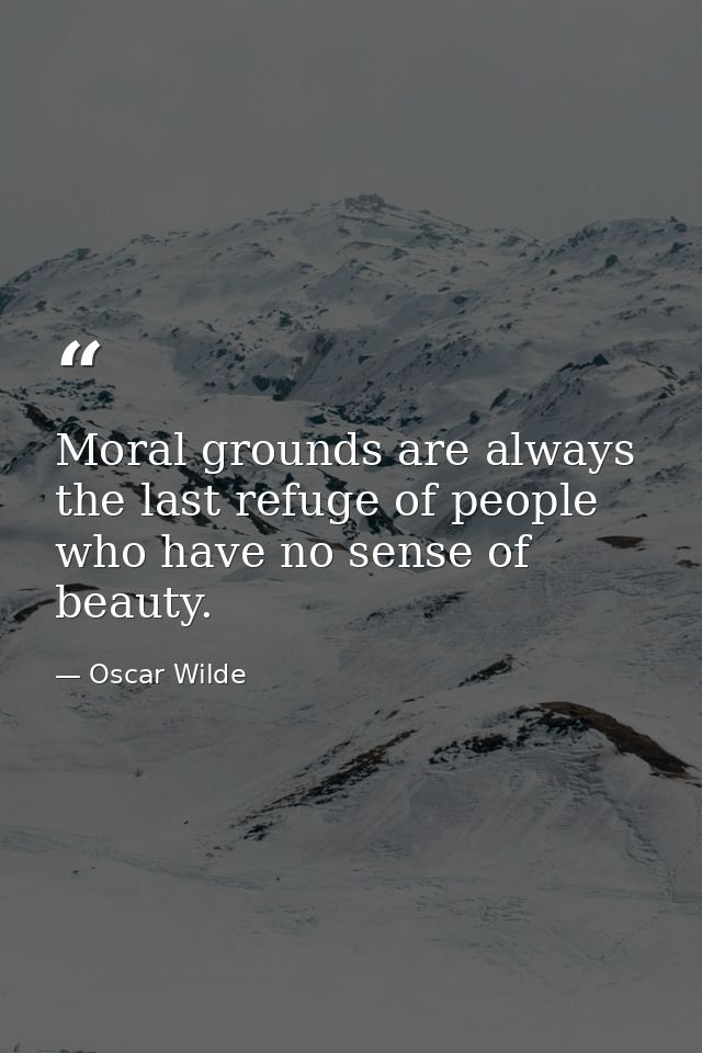 Moral grounds are always the last refuge of people who have no sense of beauty. — Oscar Wilde