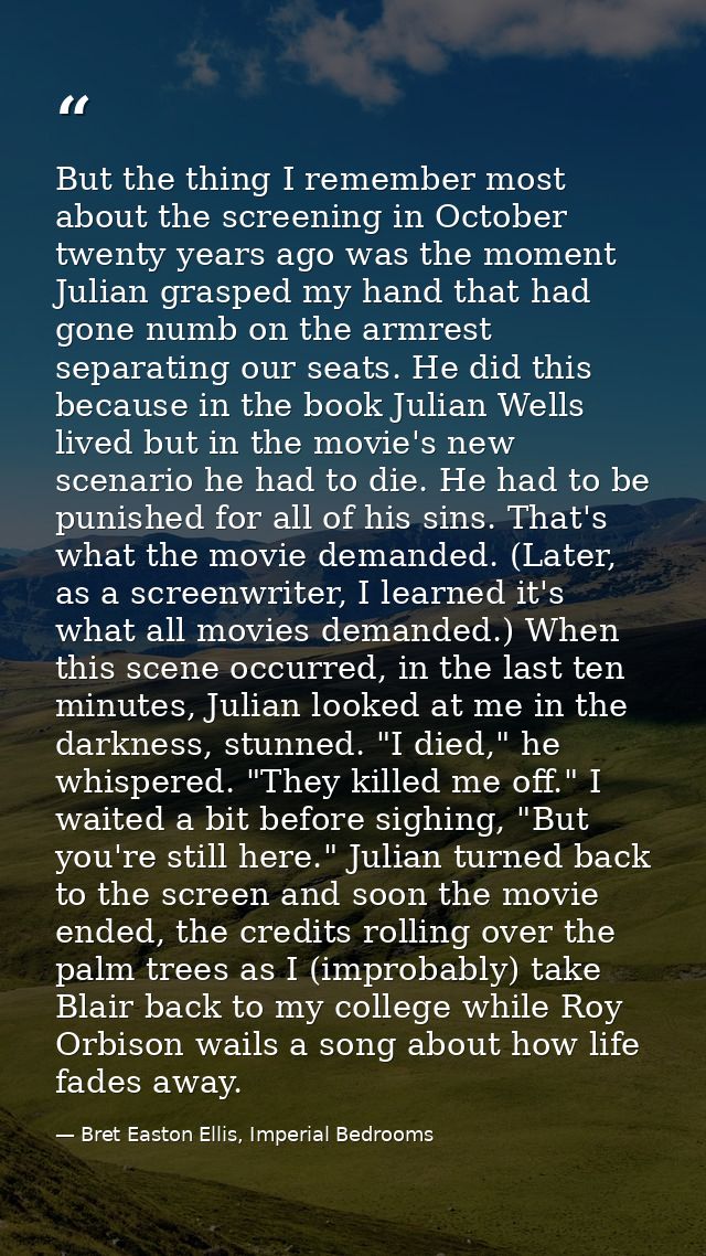 But the thing I remember most about the screening in October twenty years ago was the moment Julian grasped my hand that — Bret Easton Ellis, Imperial Bedrooms