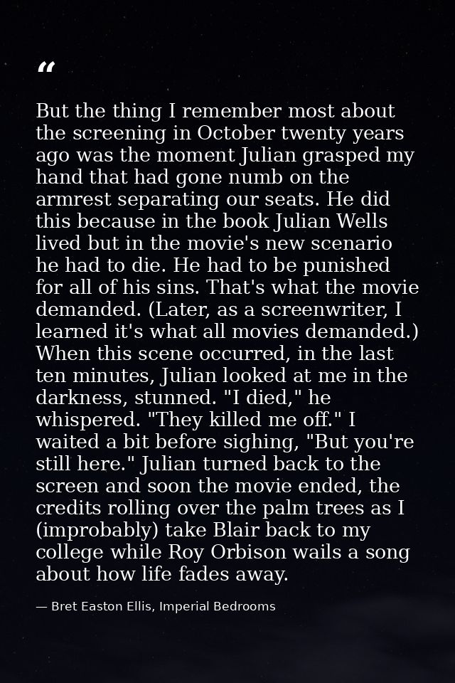 But the thing I remember most about the screening in October twenty years ago was the moment Julian grasped my hand that — Bret Easton Ellis, Imperial Bedrooms
