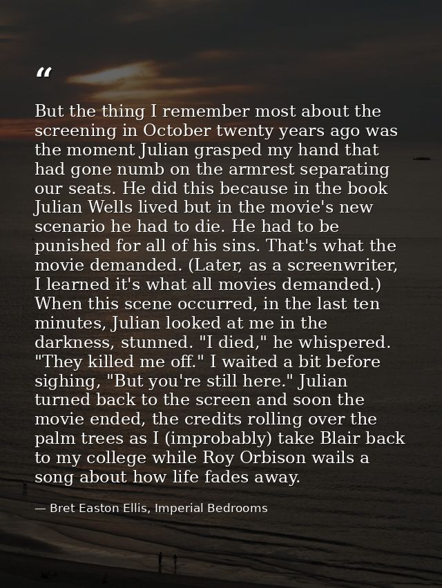 But the thing I remember most about the screening in October twenty years ago was the moment Julian grasped my hand that — Bret Easton Ellis, Imperial Bedrooms