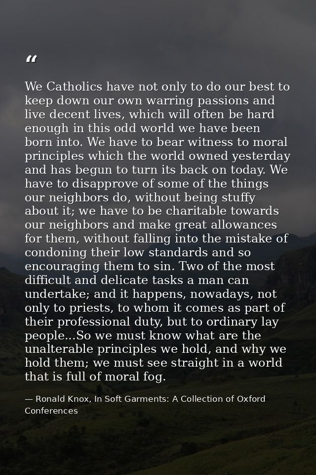 We Catholics have not only to do our best to keep down our own warring passions and live decent lives, which will often  — Ronald Knox, In Soft Garments: A Collection of Oxford Conferences