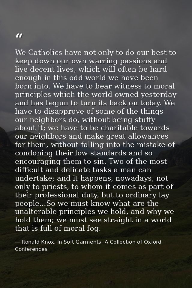 We Catholics have not only to do our best to keep down our own warring passions and live decent lives, which will often  — Ronald Knox, In Soft Garments: A Collection of Oxford Conferences