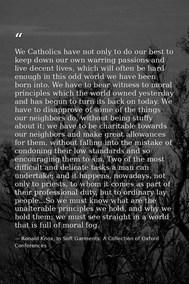 We Catholics have not only to do our best to keep down our own warring passions and live decent lives, which will often  — Ronald Knox, In Soft Garments: A Collection of Oxford Conferences