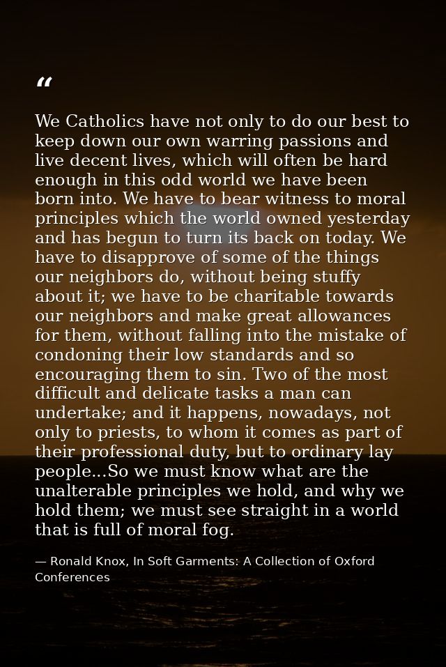 We Catholics have not only to do our best to keep down our own warring passions and live decent lives, which will often  — Ronald Knox, In Soft Garments: A Collection of Oxford Conferences