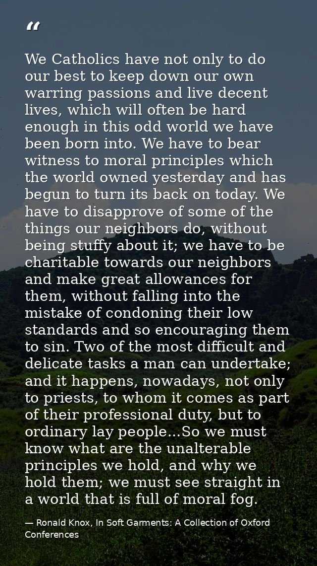 We Catholics have not only to do our best to keep down our own warring passions and live decent lives, which will often  — Ronald Knox, In Soft Garments: A Collection of Oxford Conferences