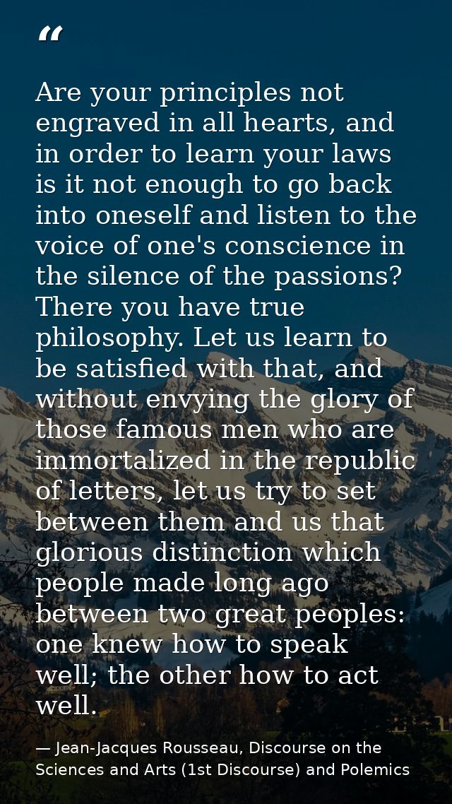 Are your principles not engraved in all hearts, and in order to learn your laws is it not enough to go back into oneself — Jean-Jacques Rousseau, Discourse on the Sciences and Arts (1st Discourse) and Polemics