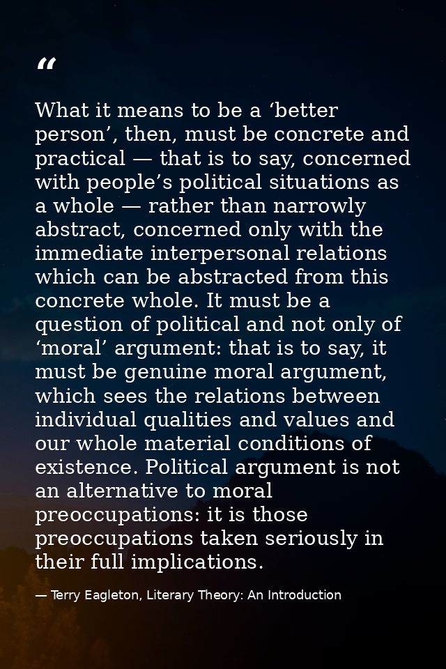 What it means to be a ‘better person’, then, must be concrete and practical — that is to say, concerned with people’s po — Terry Eagleton, Literary Theory: An Introduction