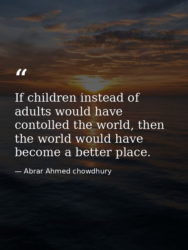 If children instead of adults would have contolled the world, then the world would have become a better place. — Abrar Ahmed chowdhury