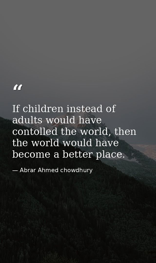 If children instead of adults would have contolled the world, then the world would have become a better place. — Abrar Ahmed chowdhury