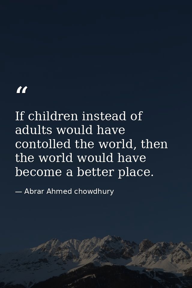 If children instead of adults would have contolled the world, then the world would have become a better place. — Abrar Ahmed chowdhury