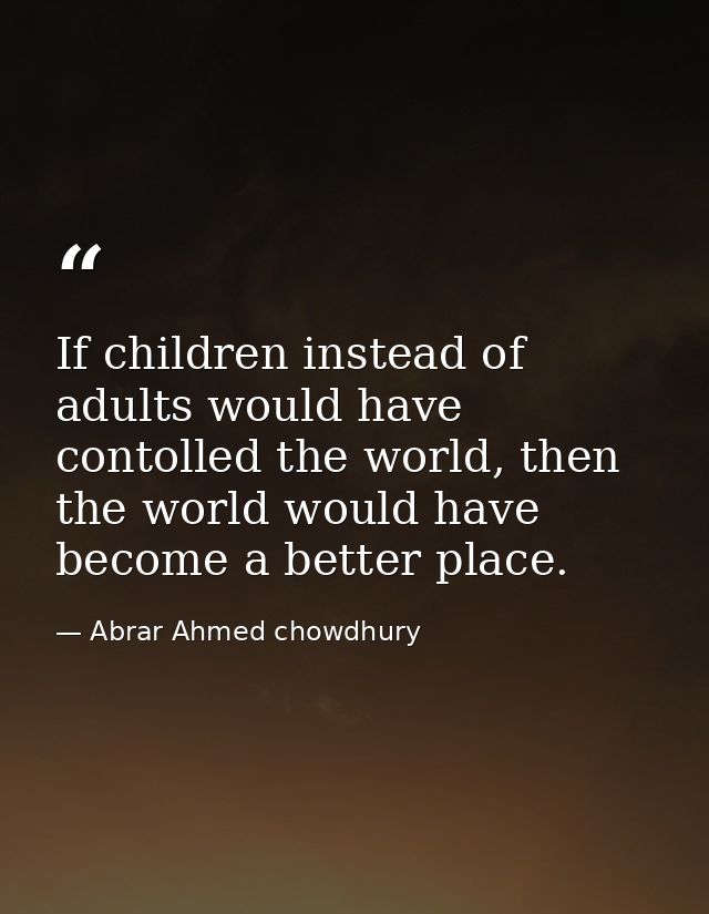 If children instead of adults would have contolled the world, then the world would have become a better place. — Abrar Ahmed chowdhury