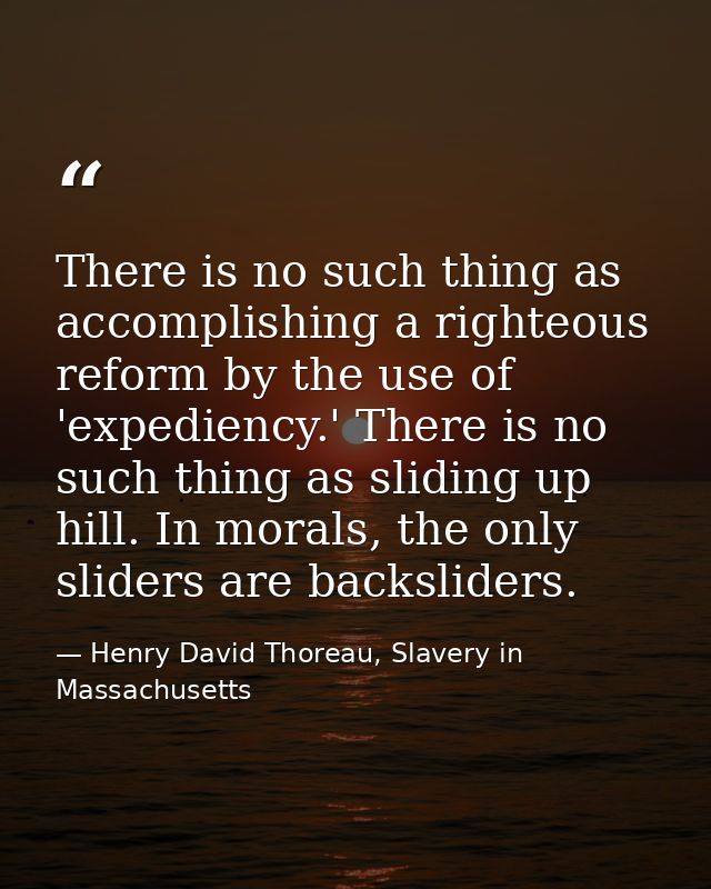 There is no such thing as accomplishing a righteous reform by the use of 'expediency.' There is no such thing as sliding — Henry David Thoreau, Slavery in Massachusetts