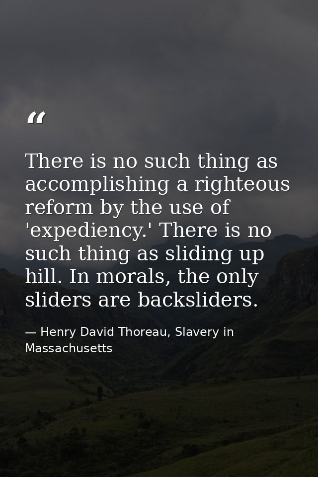 There is no such thing as accomplishing a righteous reform by the use of 'expediency.' There is no such thing as sliding — Henry David Thoreau, Slavery in Massachusetts