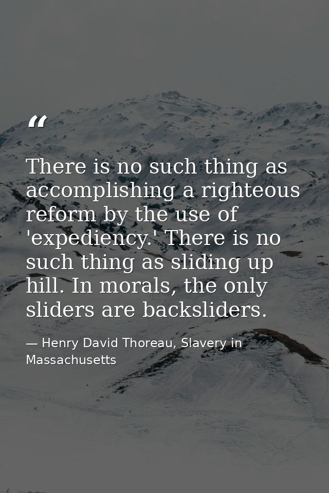 There is no such thing as accomplishing a righteous reform by the use of 'expediency.' There is no such thing as sliding — Henry David Thoreau, Slavery in Massachusetts