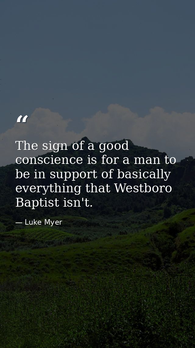 The sign of a good conscience is for a man to be in support of basically everything that Westboro Baptist isn't. — Luke Myer