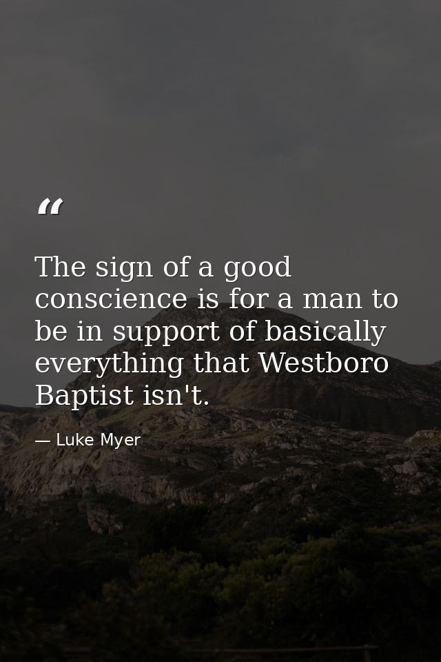 The sign of a good conscience is for a man to be in support of basically everything that Westboro Baptist isn't. — Luke Myer
