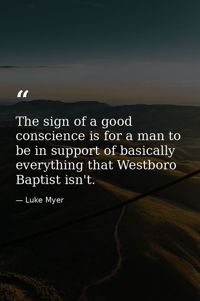The sign of a good conscience is for a man to be in support of basically everything that Westboro Baptist isn't. — Luke Myer