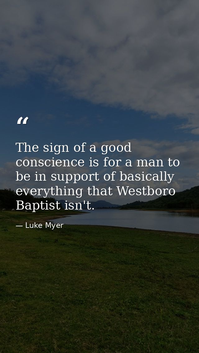 The sign of a good conscience is for a man to be in support of basically everything that Westboro Baptist isn't. — Luke Myer