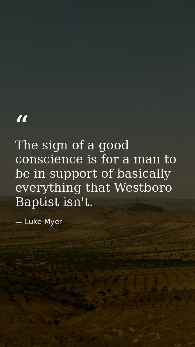 The sign of a good conscience is for a man to be in support of basically everything that Westboro Baptist isn't. — Luke Myer