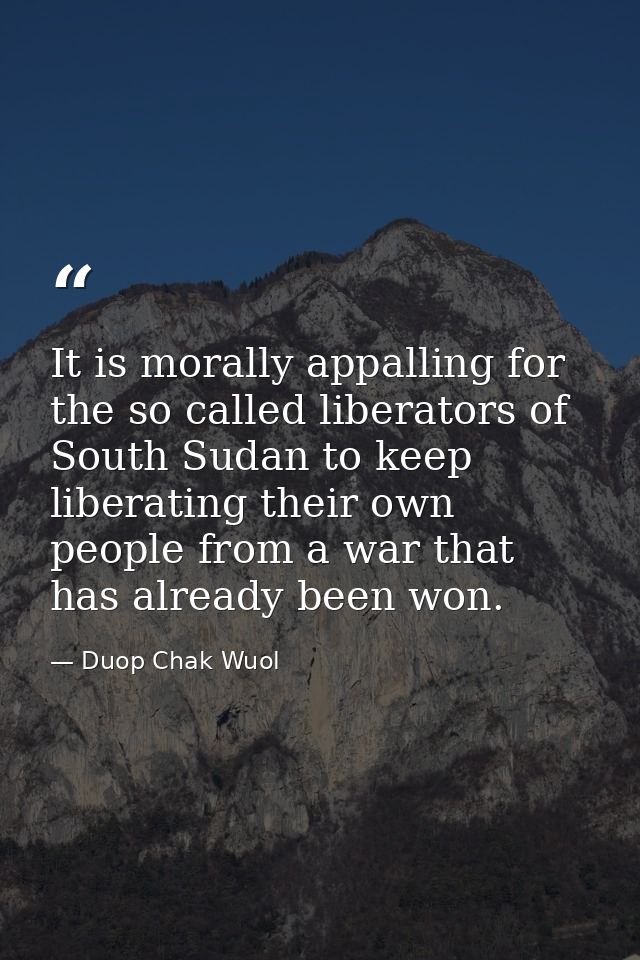 It is morally appalling for the so called liberators of South Sudan to keep liberating their own people from a war that  — Duop Chak Wuol