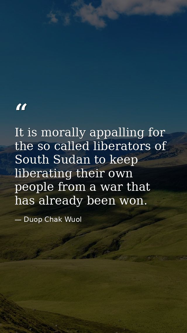 It is morally appalling for the so called liberators of South Sudan to keep liberating their own people from a war that  — Duop Chak Wuol