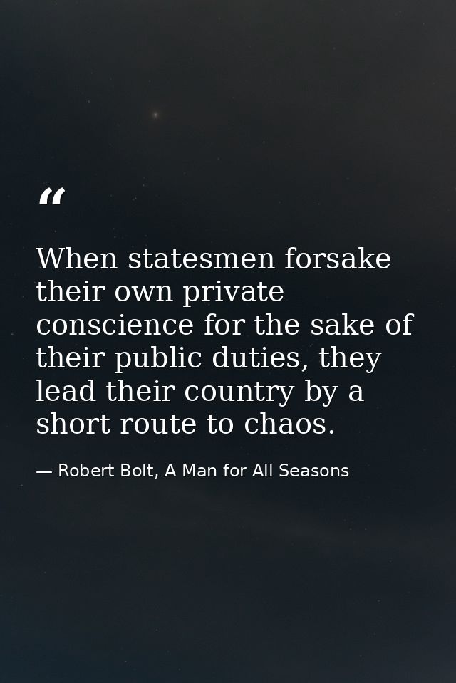 When statesmen forsake their own private conscience for the sake of their public duties, they lead their country by a sh — Robert Bolt, A Man for All Seasons