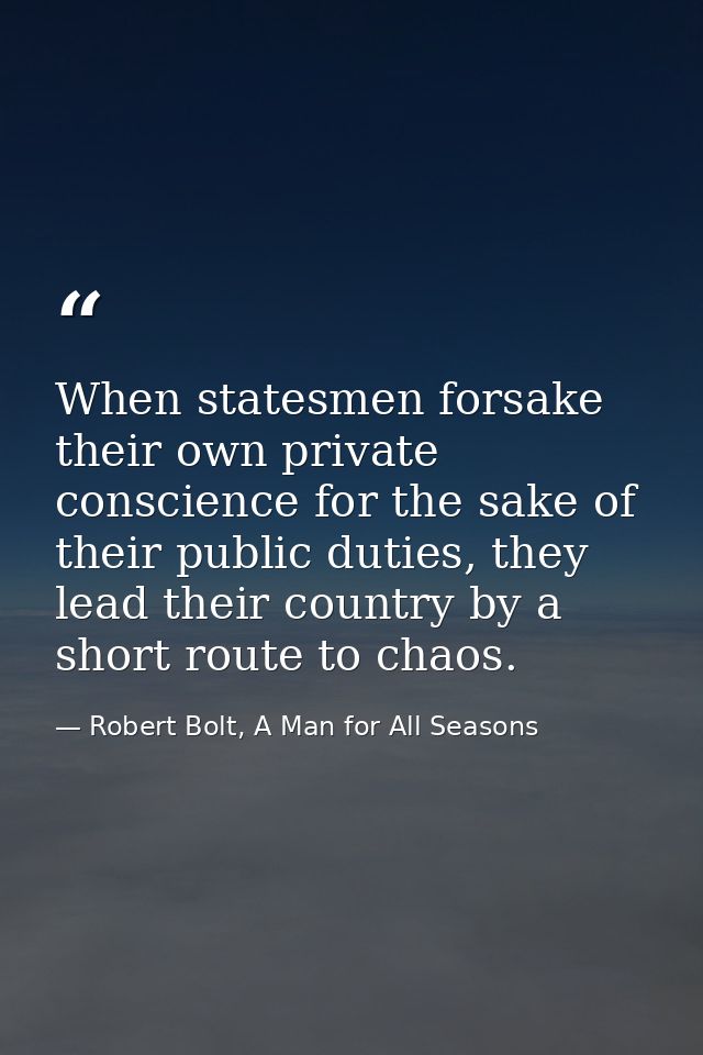 When statesmen forsake their own private conscience for the sake of their public duties, they lead their country by a sh — Robert Bolt, A Man for All Seasons