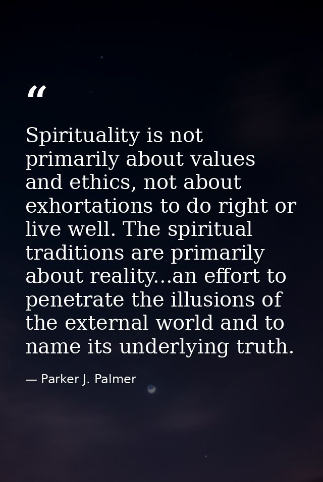 Spirituality is not primarily about values and ethics, not about exhortations to do right or live well. The spiritual tr — Parker J. Palmer