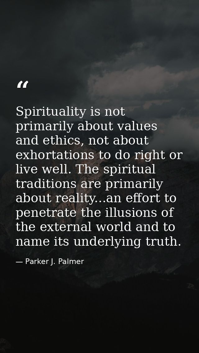 Spirituality is not primarily about values and ethics, not about exhortations to do right or live well. The spiritual tr — Parker J. Palmer