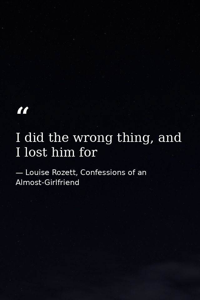 I did the wrong thing, and I lost him for — Louise Rozett, Confessions of an Almost-Girlfriend