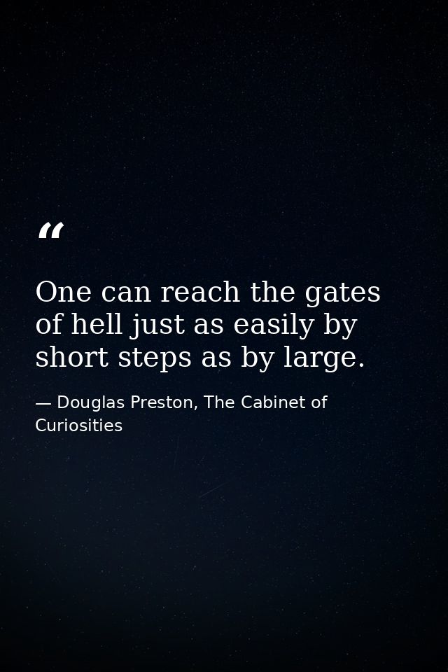 One can reach the gates of hell just as easily by short steps as by large. — Douglas Preston, The Cabinet of Curiosities