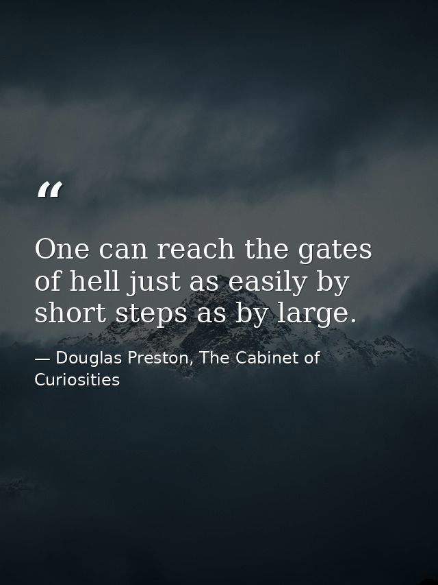 One can reach the gates of hell just as easily by short steps as by large. — Douglas Preston, The Cabinet of Curiosities