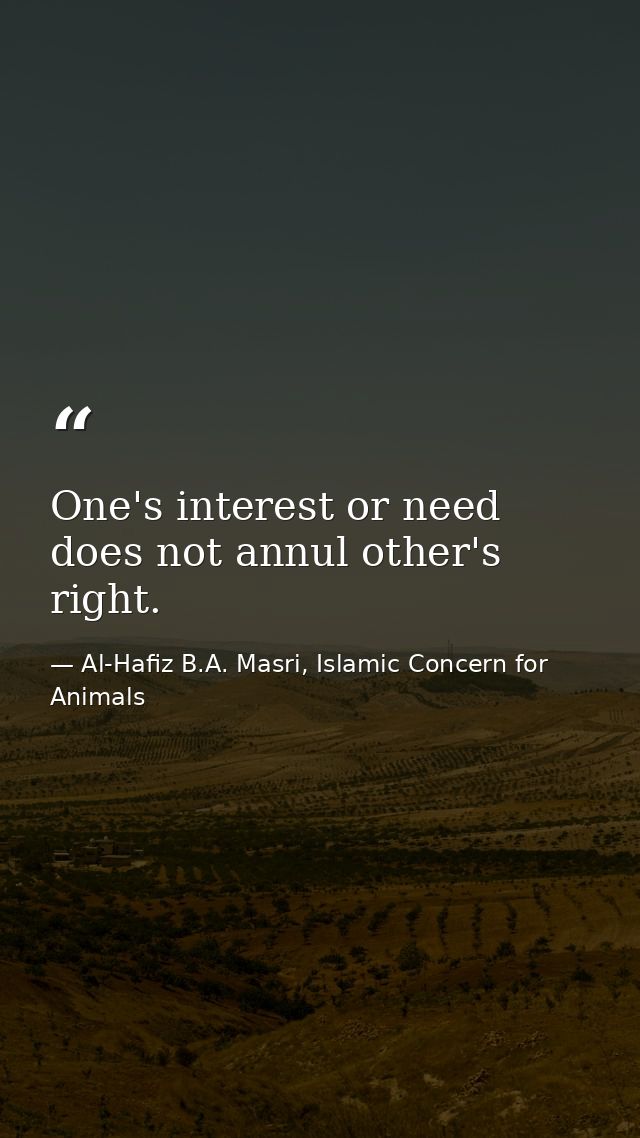 One's interest or need does not annul other's right. — Al-Hafiz B.A. Masri, Islamic Concern for Animals